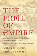 The Price of Empire: American Entrepreneurs and the Origins of America's First Pacific Empire