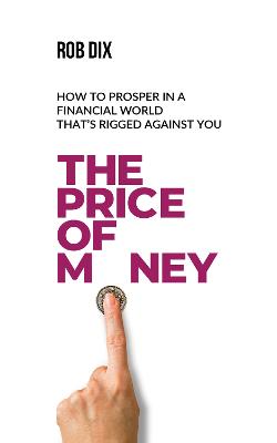 The Price Of Money: How to prosper in a financial world that's rigged against you - Dix, Rob