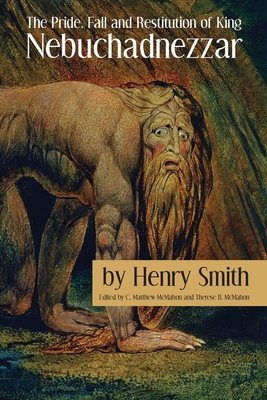 The Pride, Fall and Restitution of King Nebuchadnezzar - Smith, Henry, and McMahon, C Matthew, and McMahon, Therese B (Editor)