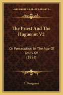 The Priest And The Huguenot V2: Or Persecution In The Age Of Louis XV (1853)