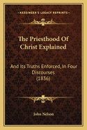 The Priesthood Of Christ Explained: And Its Truths Enforced, In Four Discourses (1836)