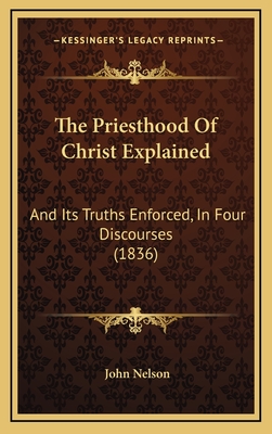 The Priesthood of Christ Explained: And Its Truths Enforced, in Four Discourses (1836) - Nelson, John