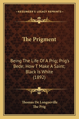 The Prigment: Being the Life of a Prig; Prig's Bede; How T Make a Saint; Black Is White (1892) - Longueville, Thomas De, and The Prig