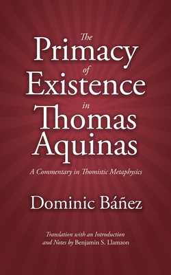 The Primacy of Existence in Thomas Aquinas: A Commentary in Thomistic Metaphysics - Llamzon, Benjamin S (Translated by), and Banez, Dominic