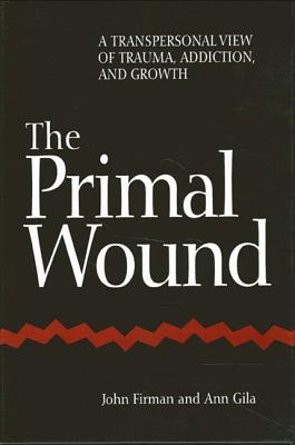 The Primal Wound: A Transpersonal View of Trauma, Addiction, and Growth - Firman, John, and Gila, Ann