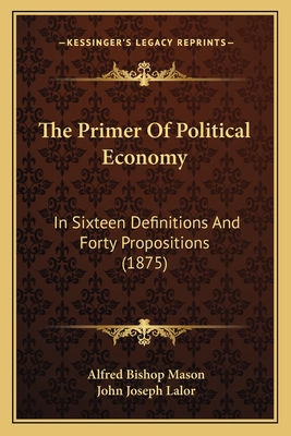 The Primer Of Political Economy: In Sixteen Definitions And Forty Propositions (1875) - Mason, Alfred Bishop, and Lalor, John Joseph