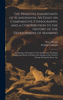 The Primitive Inhabitants of Scandinavia. An Essay on Comparative Ethnography, and a Contribution to the History of the Development of Mankind: Containing a Description of the Implements, Dwellings, Tombs, and Mode of Living of the Savages in the North... - Nilsson, Sven 1787-1883, and Lubbock, John, Sir (Creator)