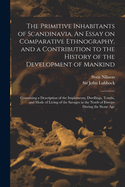 The Primitive Inhabitants of Scandinavia. An Essay on Comparative Ethnography, and a Contribution to the History of the Development of Mankind: Containing a Description of the Implements, Dwellings, Tombs, and Mode of Living of the Savages in the North...