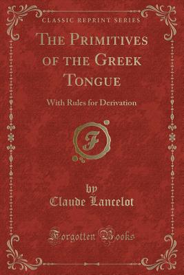 The Primitives of the Greek Tongue: With Rules for Derivation (Classic Reprint) - Lancelot, Claude