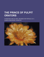 The Prince of Pulpit Orators: A Portraiture of REV. George Whitefield, M. A.