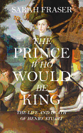 The Prince Who Would Be King: The Life and Death of Henry Stuart