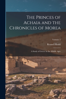 The Princes of Achaia and the Chronicles of Morea: A Study of Greece in the Middle Ages; Volume 2 - Rodd, Rennell