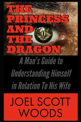The Princess and The Dragon: A Man's Guide to Understanding Himself in Relation To His Wife - Woods, Felacia (Foreword by), and Woods, Joel Scott