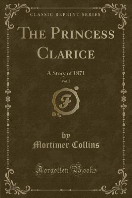 The Princess Clarice, Vol. 2: A Story of 1871 (Classic Reprint) - Collins, Mortimer