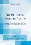 The Princeton Work in Peking: Bulletin No. 13, Four Years of Work for Young Men in Peking, 1906-1910 (Classic Reprint)