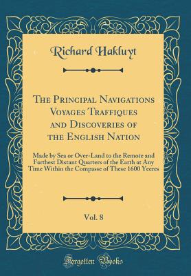 The Principal Navigations Voyages Traffiques and Discoveries of the English Nation, Vol. 8: Made by Sea or Over-Land to the Remote and Farthest Distant Quarters of the Earth at Any Time Within the Compasse of These 1600 Yeeres (Classic Reprint) - Hakluyt, Richard