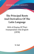 The Principal Roots And Derivatives Of The Latin Language: With A Display Of Their Incorporation Into English (1858)