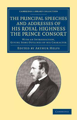 The Principal Speeches and Addresses of His Royal Highness the Prince Consort: With an Introduction, Giving Some Outlines of his Character - Prince Consort, Albert, and Helps, Arthur (Editor)