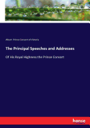 The Principal Speeches and Addresses: Of His Royal Highness the Prince Consort