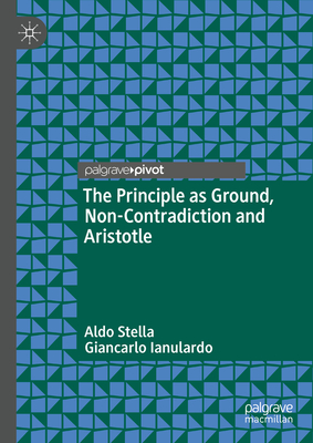 The Principle as Ground, Non-Contradiction and Aristotle - Stella, Aldo, and Ianulardo, Giancarlo