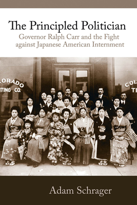 The Principled Politician: Governor Ralph Carr and the Fight Against Japanese American Internment - Schrager, Adam