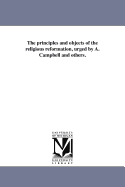 The Principles and Objects of the Religious Reformation, Urged by A. Campbell and Others (Classic Reprint)