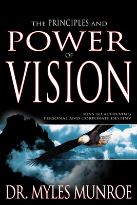 The Principles and Power of Vision: Keys to Achieving Personal and Corporate Destiny - Munroe, Myles, Dr.