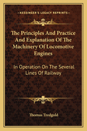 The Principles and Practice and Explanation of the Machinery of Locomotive Engines: In Operation on the Several Lines of Railway