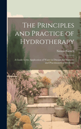 The Principles and Practice of Hydrotherapy: A Guide to the Application of Water in Disease, for Students and Practitioners of Medicine