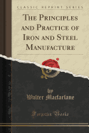 The Principles and Practice of Iron and Steel Manufacture (Classic Reprint)