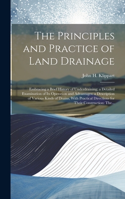 The Principles and Practice of Land Drainage: Embracing a Brief History of Underdraining; a Detailed Examination of Its Operation and Advantages: a Description of Various Kinds of Drains, With Practical Directions for Their Construction: The... - Klippart, John H (John Hancock) 182 (Creator)