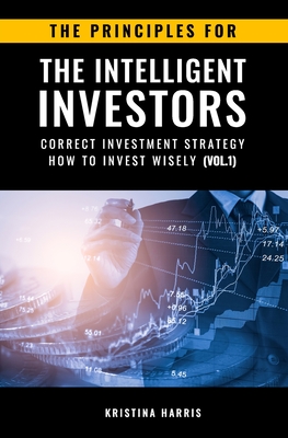 The Principles for The Intelligent Investors: Correct investment strategy - How To Invest Wisely (Vol.1) - Kristina, Harris