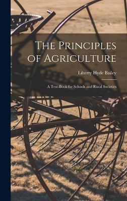 The Principles of Agriculture: A Text-Book for Schools and Rural Societies - Bailey, Liberty Hyde