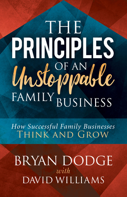 The Principles of an Unstoppable Family-Business: How Successful Family Businesses Think and Grow - Dodge, Bryan, and Williams, David, Dr., BSC, PhD