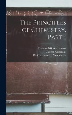 The Principles of Chemistry, Part 1 - Mendeleyev, Dmitry Ivanovich, and Kamensky, George, and Lawson, Thomas Atkinson