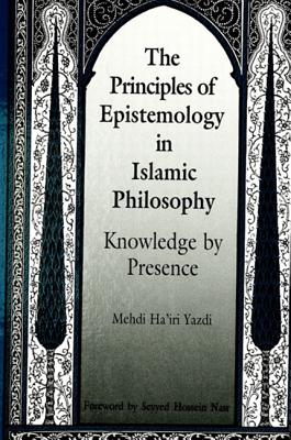 The Principles of Epistemology in Islamic Philosophy: Knowledge by Presence - Yazdi, Mehdi Ha'iri, and Nasr, Seyyed Hossein, PH.D. (Foreword by)