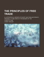 The Principles of Free Trade: Illustrated in a Series of Short and Familiar Essays; Originally Published in the Banner of the Constitution (Classic Reprint)