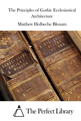 The Principles of Gothic Ecclesiastical Architecture - The Perfect Library (Editor), and Bloxam, Matthew Holbeche