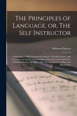 The Principles of Language, or, The Self Instructor [microform]: Containing a Full Grammatical Analysis of English Poetry, With Corrections in Syntax and Examples in Prosody, on the Inductive System of Reason and Philosophy; Accompanied by a Plate And... - Barrett, Solomon