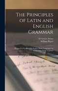 The Principles of Latin and English Grammar: Designed to Facilitate the Study of Both Languages, by Connecting Them Together