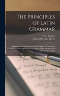 The Principles of Latin Grammar: Comprising the Substance of the Most Approved Grammars Extant, With an Appendix and Complete Index. for the Use of Schools and Colleges