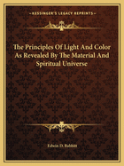 The Principles Of Light And Color As Revealed By The Material And Spiritual Universe