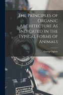 The Principles of Organic Architecture As Indicated in the Typical Forms of Animals