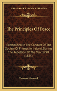 The Principles Of Peace: Exemplified In The Conduct Of The Society Of Friends In Ireland, During The Rebellion Of The Year 1798 (1825)