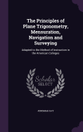 The Principles of Plane Trigonometry, Mensuration, Navigation and Surveying: Adapted to the Method of Instruction in the American Colleges