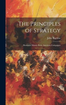 The Principles of Strategy: Illustrated Mainly From American Compaigns - Bigelow, John