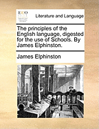The Principles of the English Language, Digested for the Use of Schools. by James Elphinston