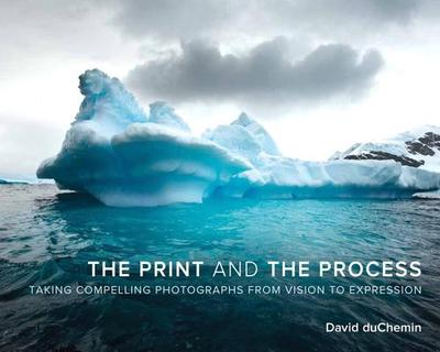 The Print and the Process: Taking Compelling Photographs from Vision to Expression - DuChemin, David