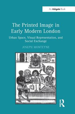 The Printed Image in Early Modern London: Urban Space, Visual Representation, and Social Exchange - Monteyne, Joseph