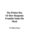 The Printer Boy or How Benjamin Franklin Made His Mark - Thayer, M William